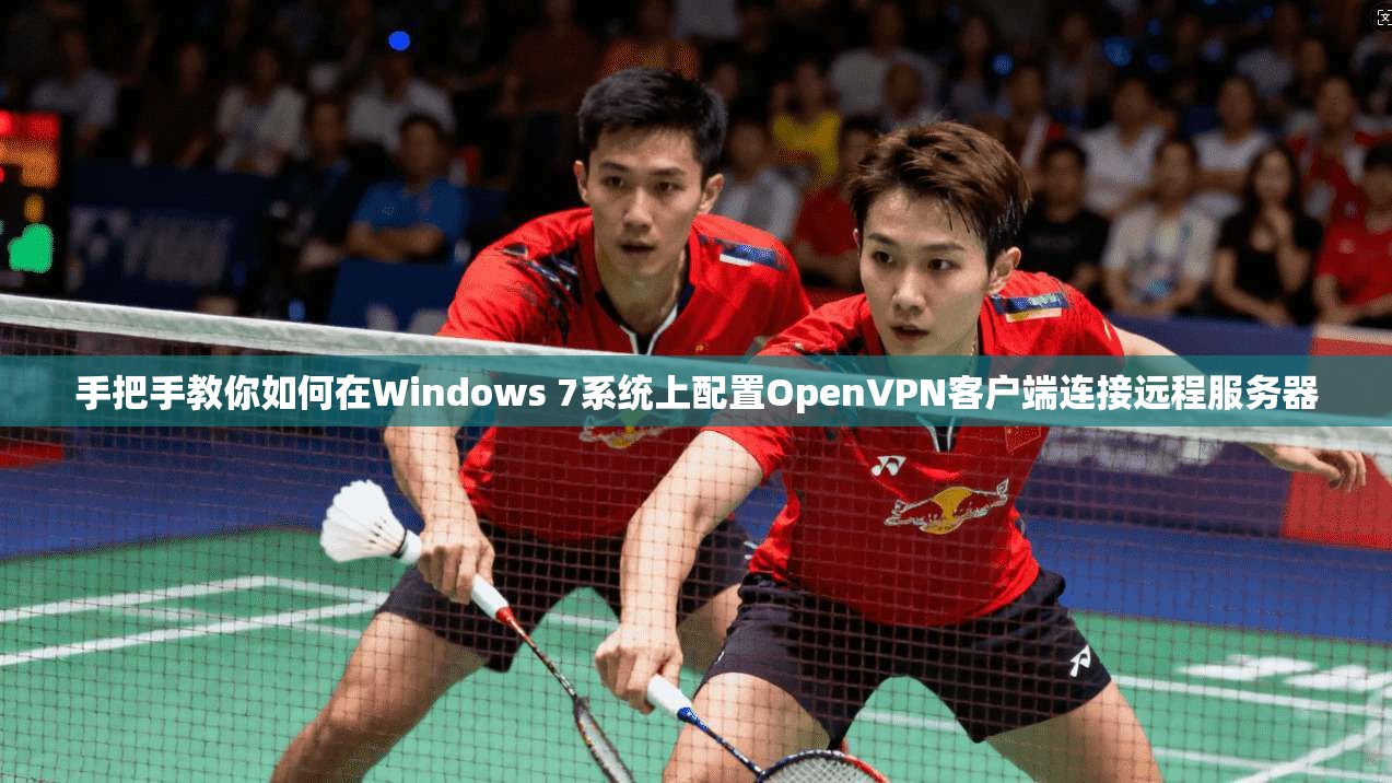 手把手教你如何在Windows 7系统上配置OpenVPN客户端连接远程服务器