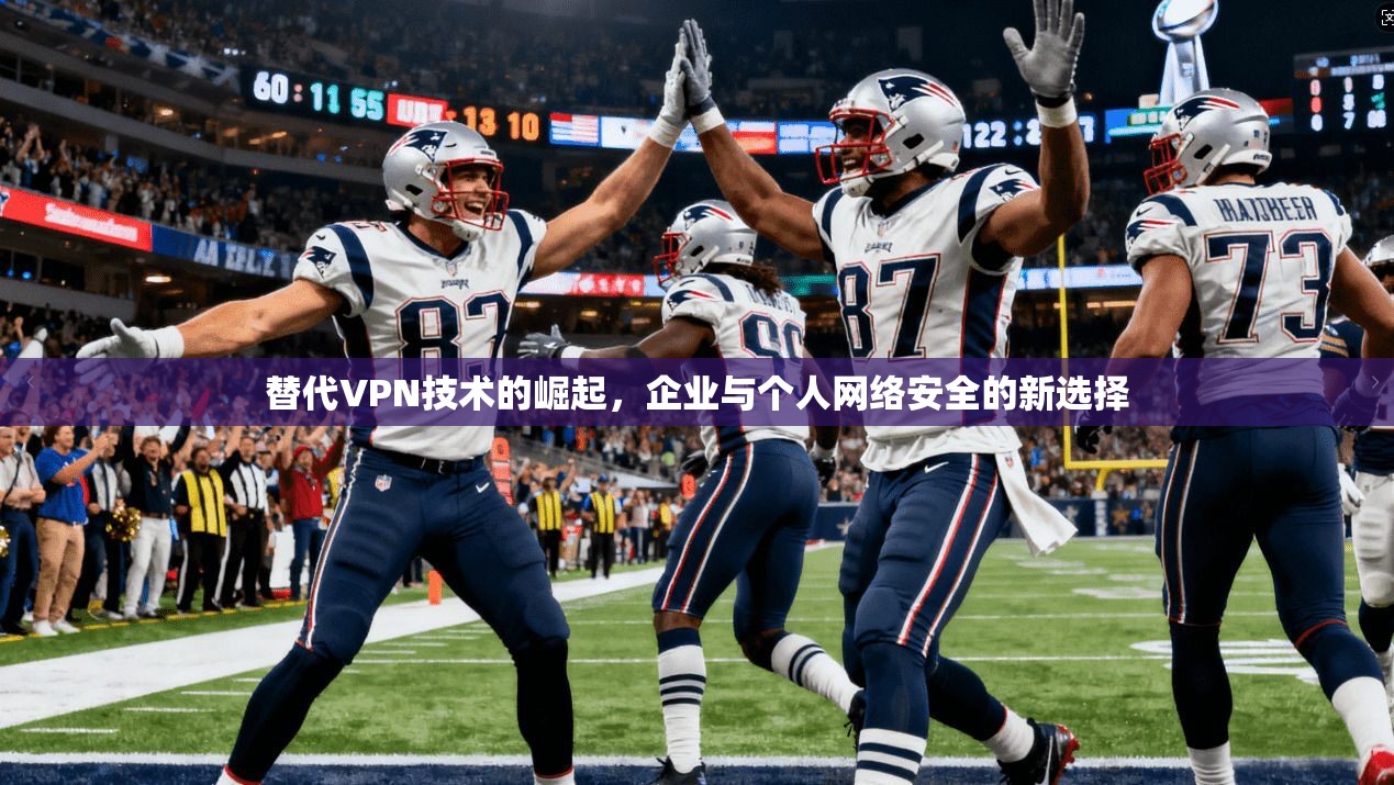 替代VPN技术的崛起，企业与个人网络安全的新选择