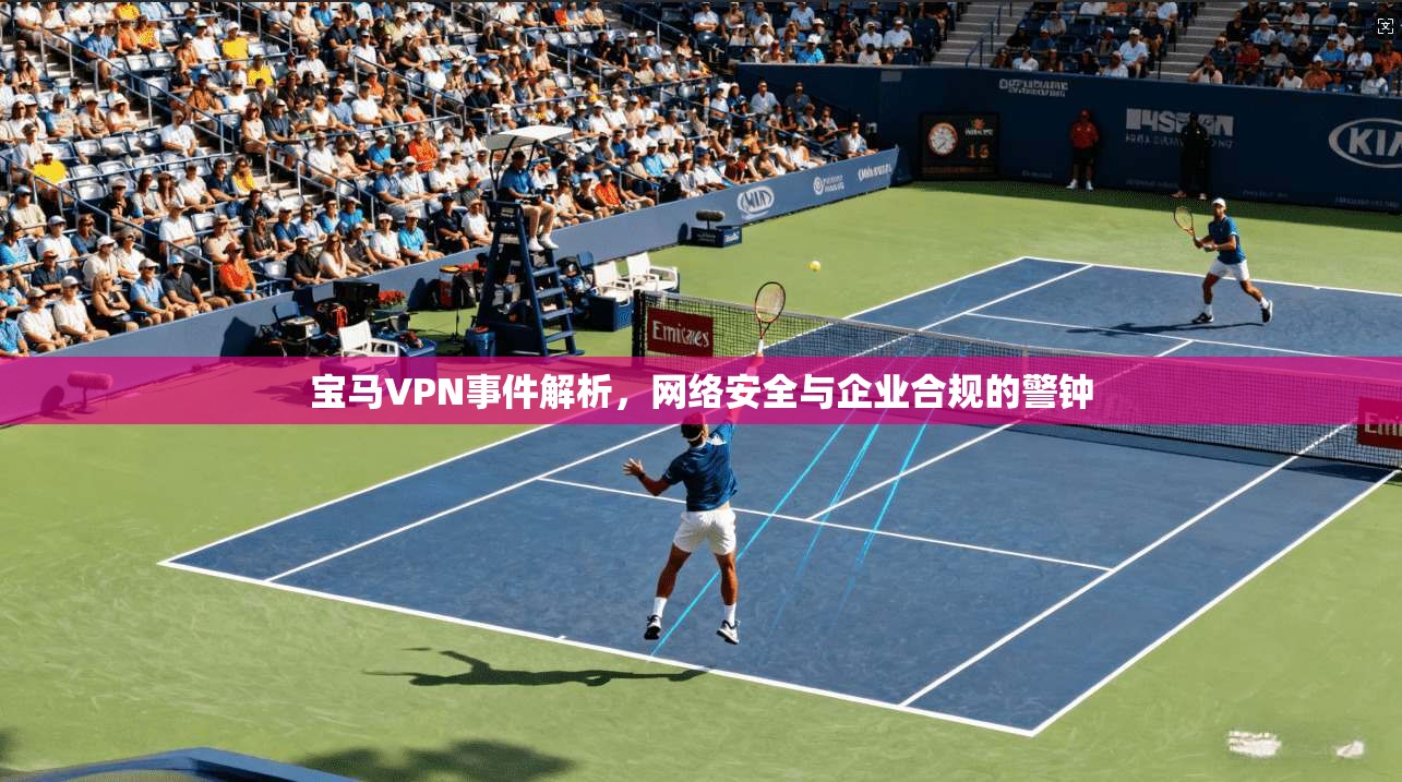 宝马VPN事件解析，网络安全与企业合规的警钟
