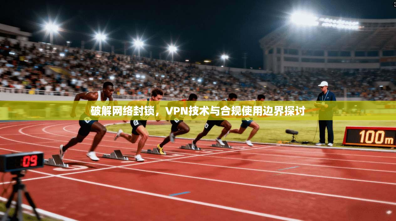 破解网络封锁,VPN技术与合规使用边界探讨