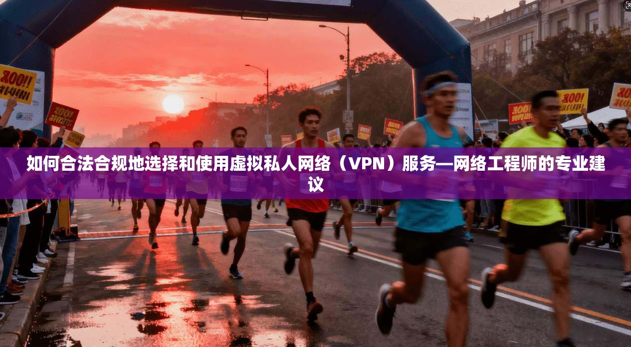 如何合法合规地选择和使用虚拟私人网络(VPN)服务—网络工程师的专业建议