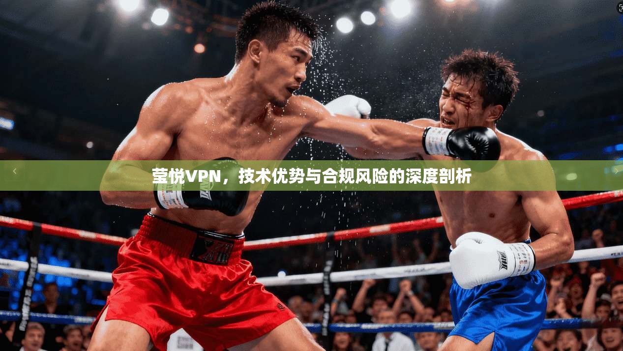 莹悦VPN,技术优势与合规风险的深度剖析