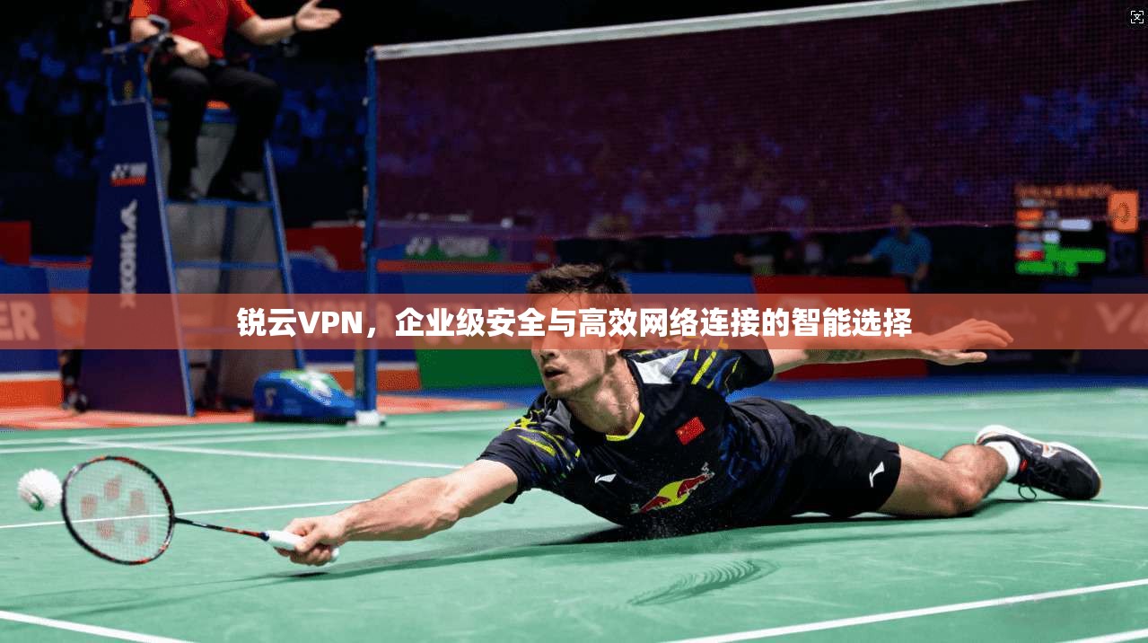 锐云VPN,企业级安全与高效网络连接的智能选择