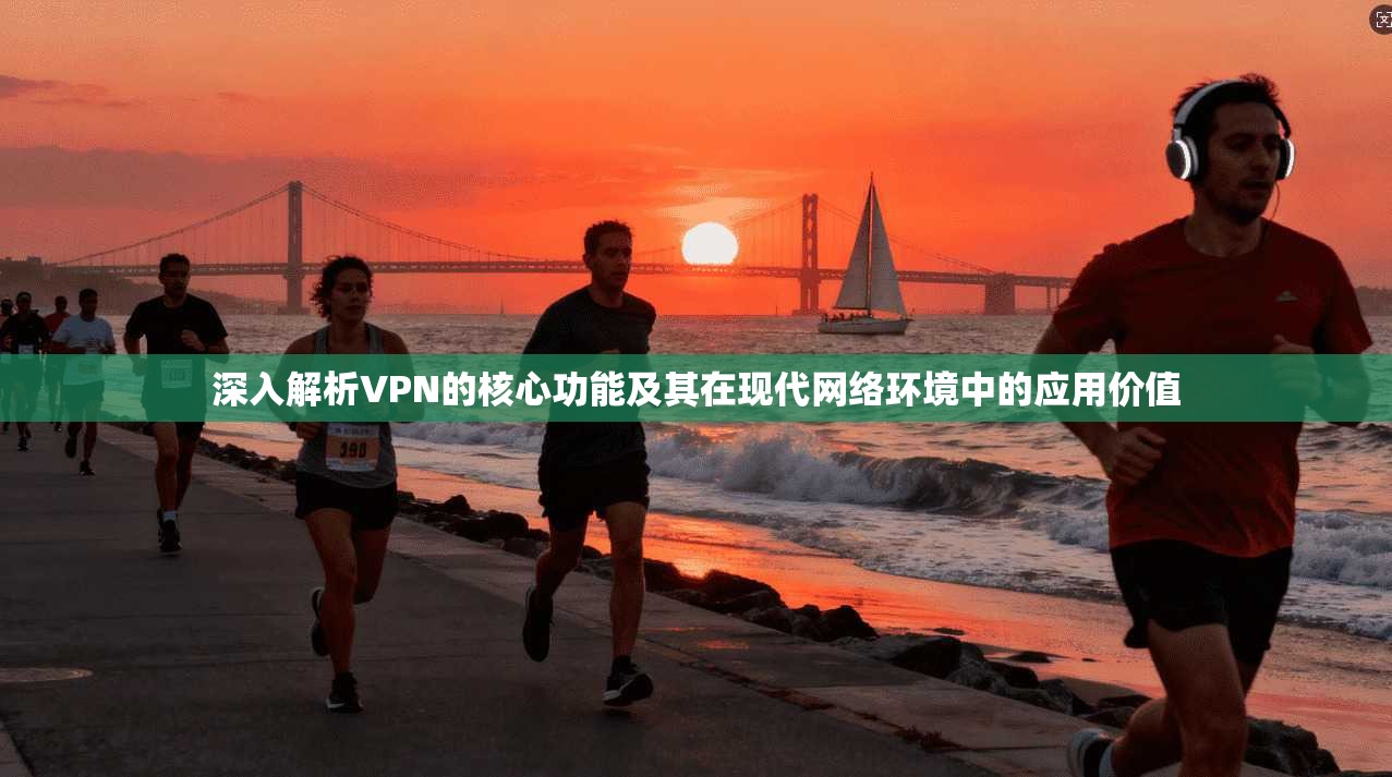 深入解析VPN的核心功能及其在现代网络环境中的应用价值