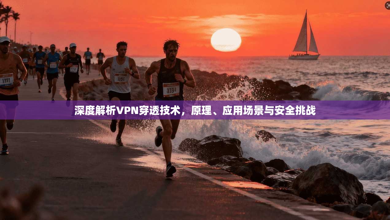深度解析VPN穿透技术，原理、应用场景与安全挑战