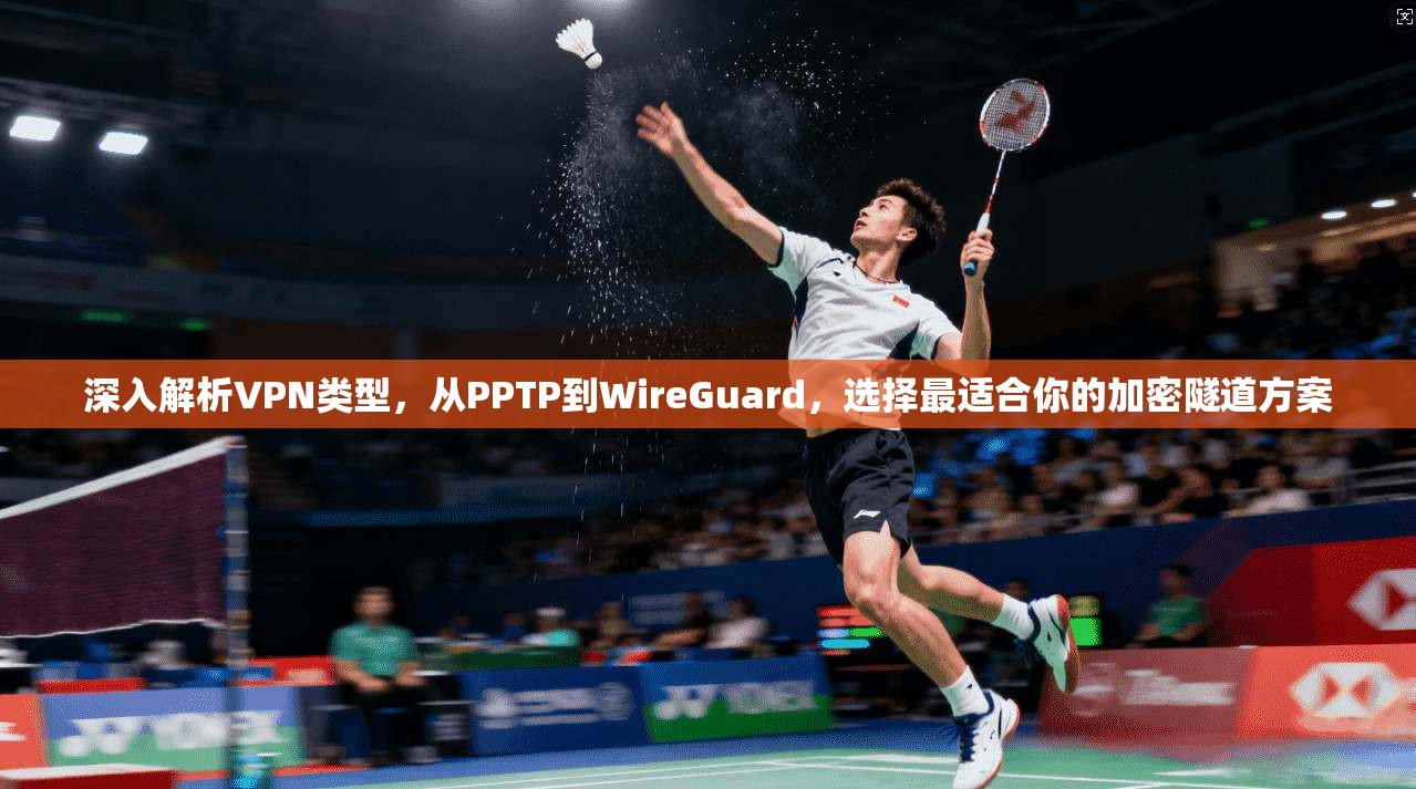 深入解析VPN类型,从PPTP到WireGuard,选择最适合你的加密隧道方案