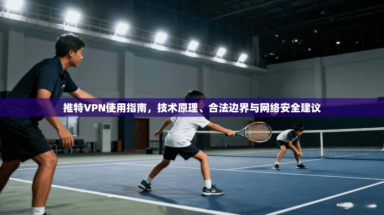 推特VPN使用指南，技术原理、合法边界与网络安全建议