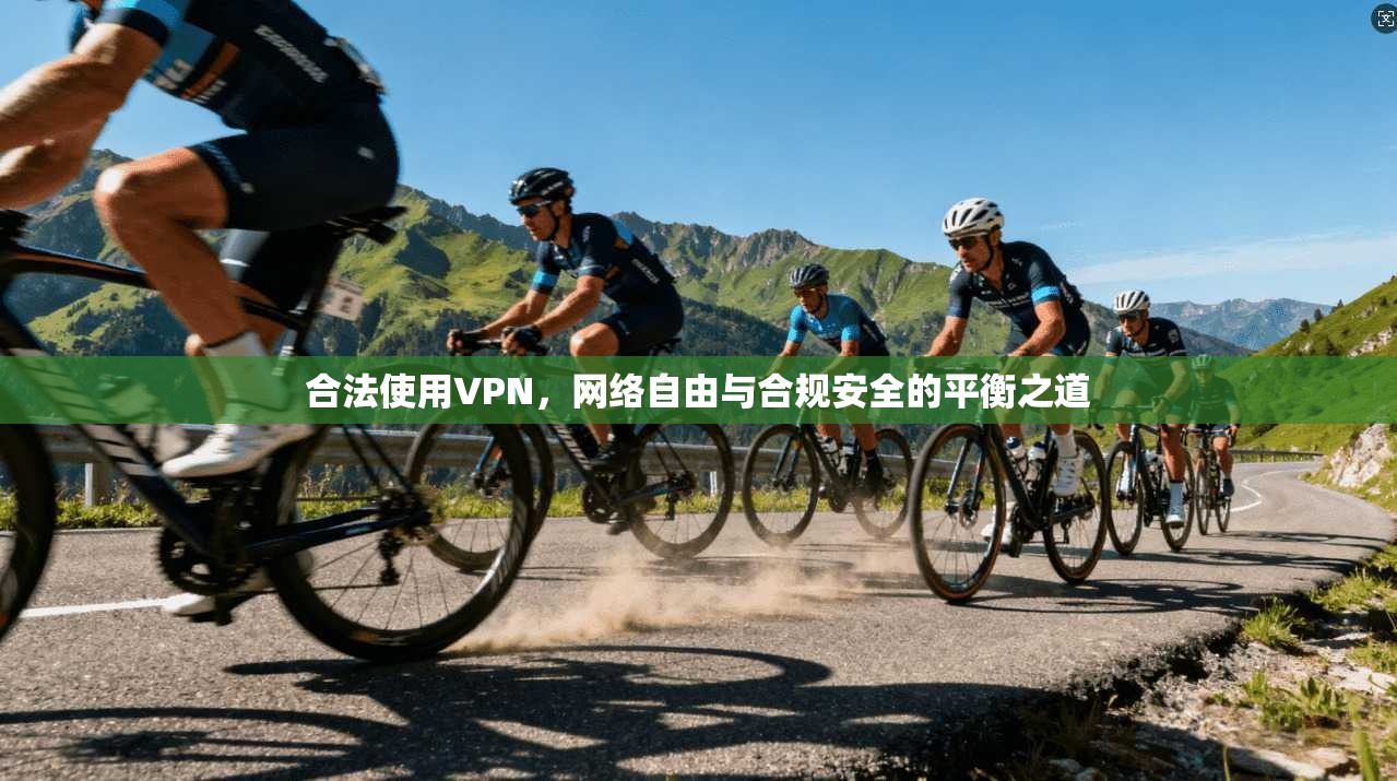 合法使用VPN，网络自由与合规安全的平衡之道