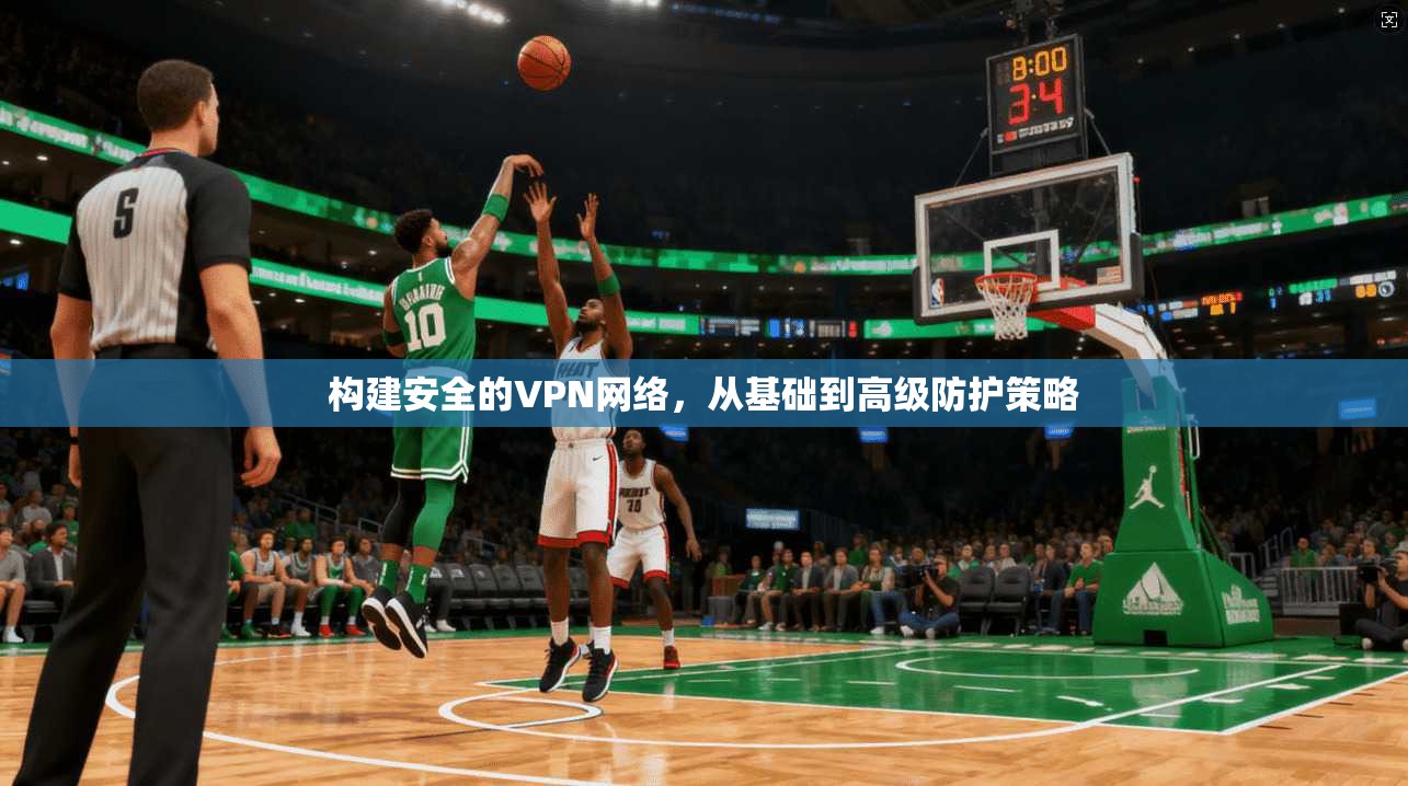 构建安全的VPN网络，从基础到高级防护策略