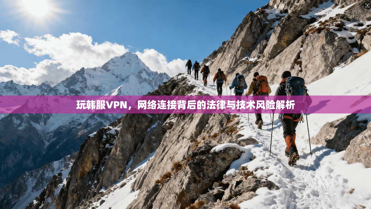玩韩服VPN,网络连接背后的法律与技术风险解析