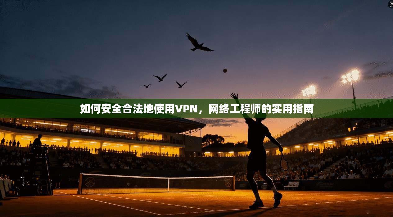 如何安全合法地使用VPN,网络工程师的实用指南 如何安全合法地使用VPN,网络工程师的实用指南