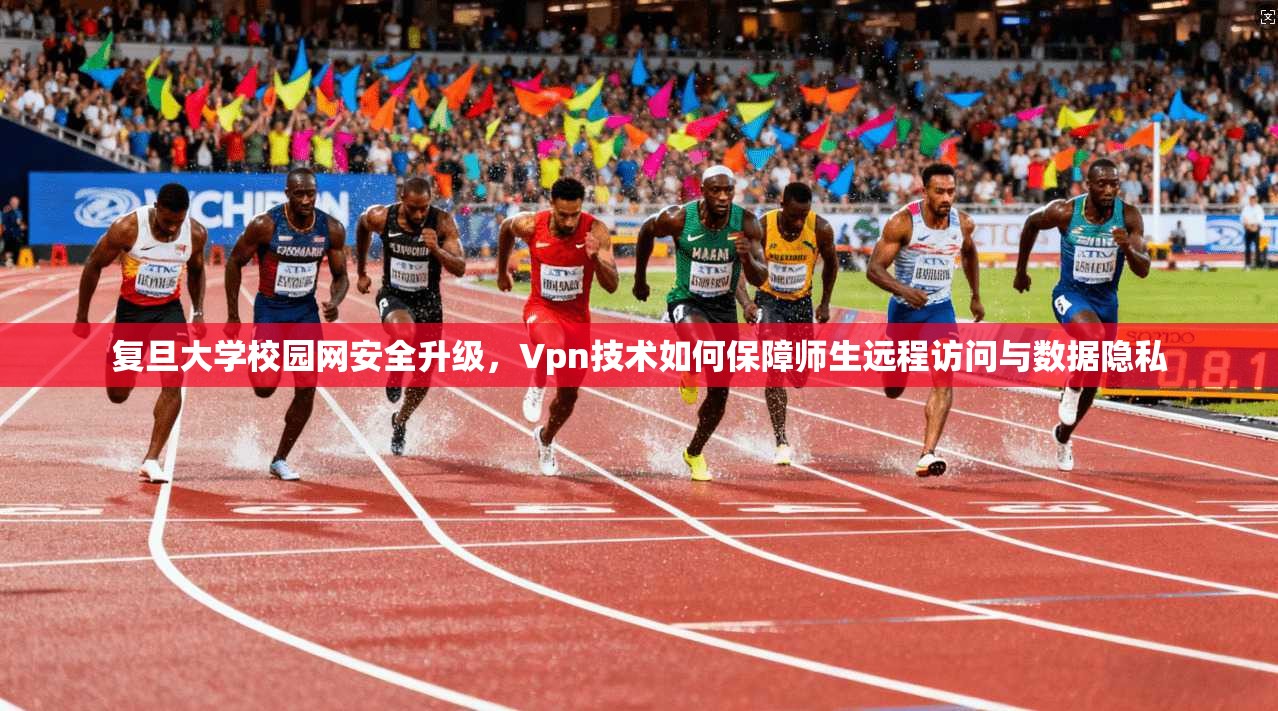 复旦大学校园网安全升级，Vpn技术如何保障师生远程访问与数据隐私