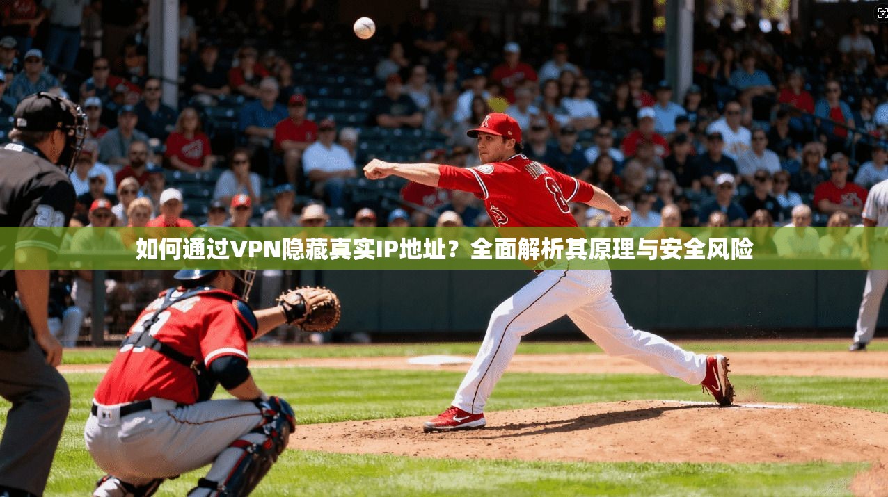 如何通过VPN隐藏真实IP地址？全面解析其原理与安全风险