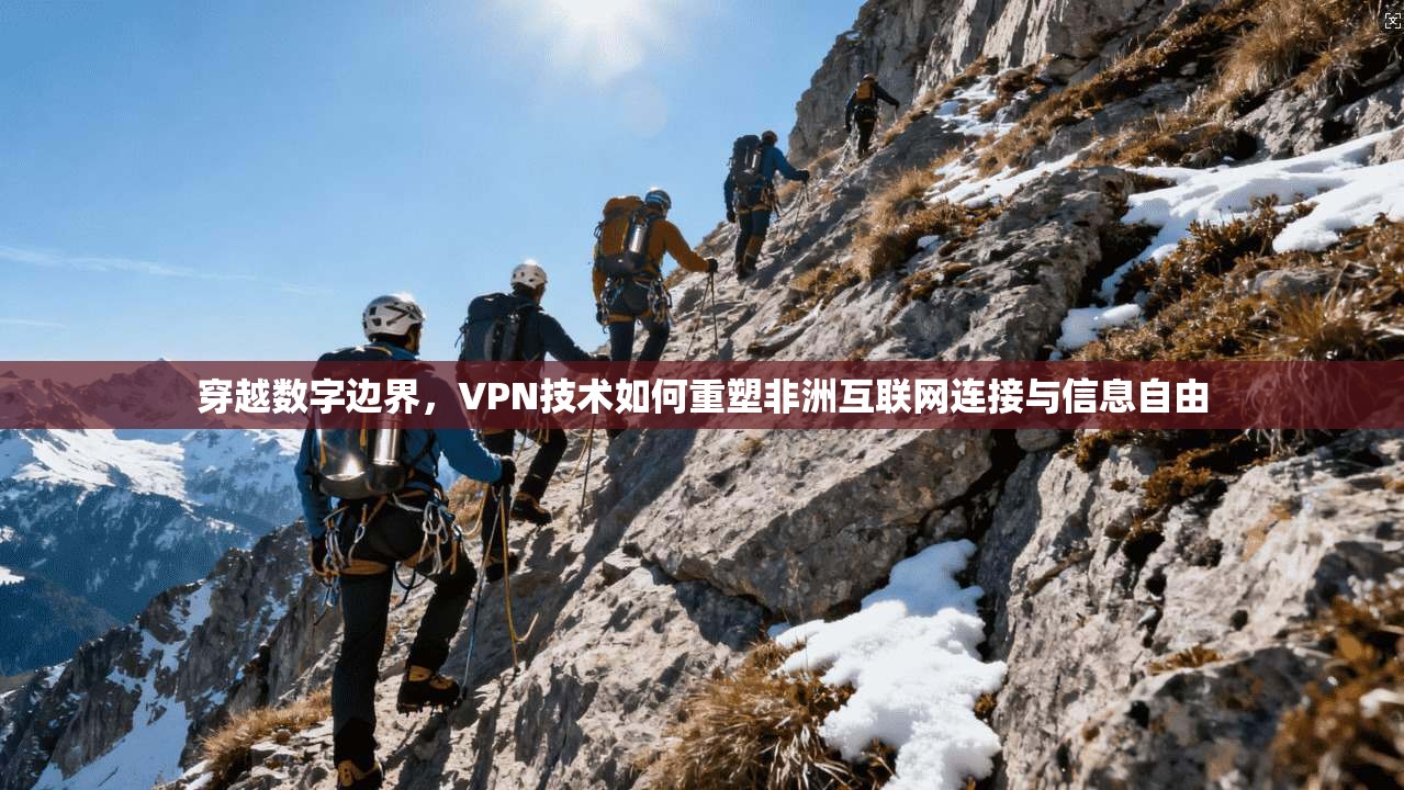 穿越数字边界,VPN技术如何重塑非洲互联网连接与信息自由