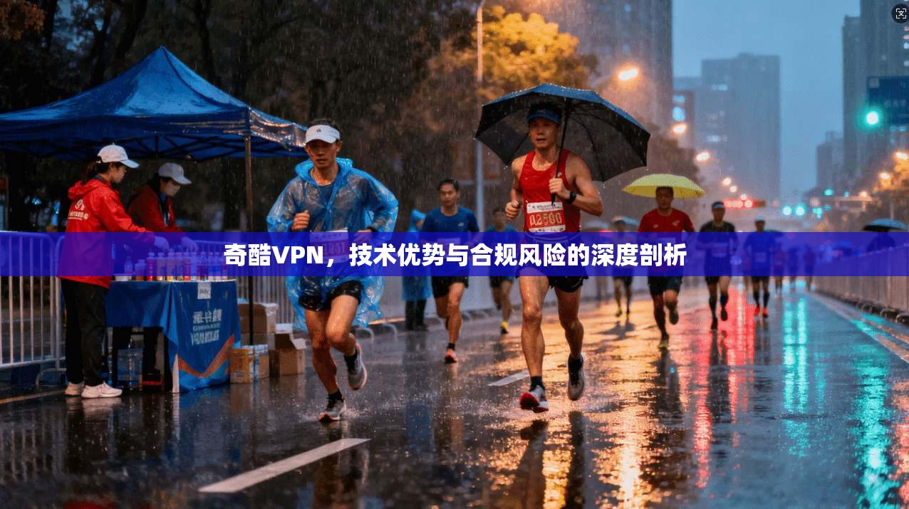 奇酷VPN，技术优势与合规风险的深度剖析