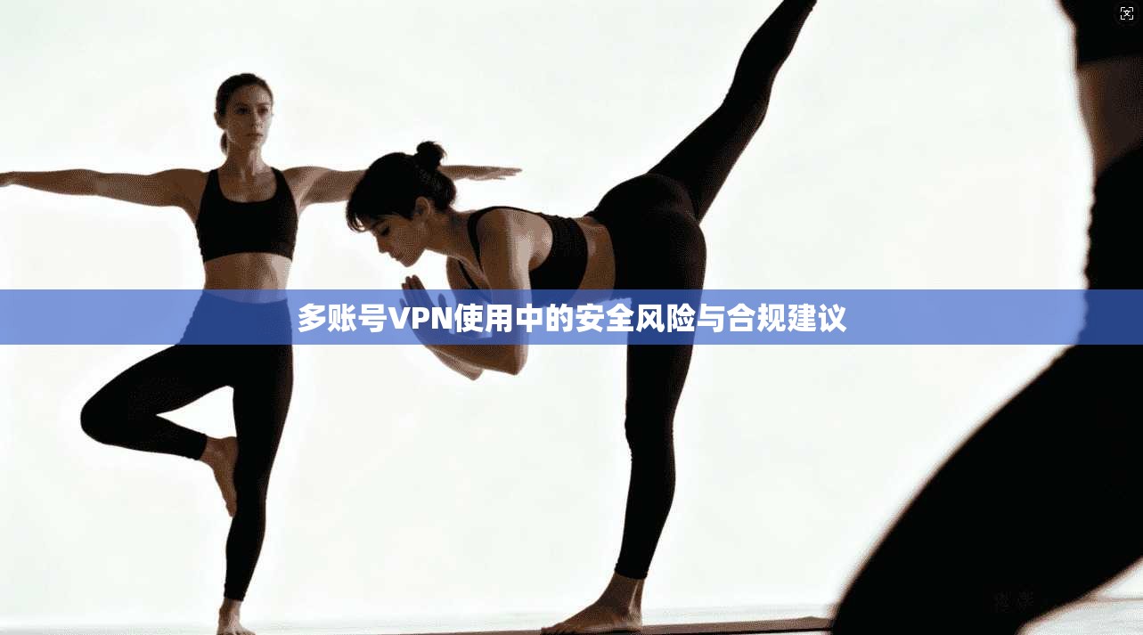 多账号VPN使用中的安全风险与合规建议
