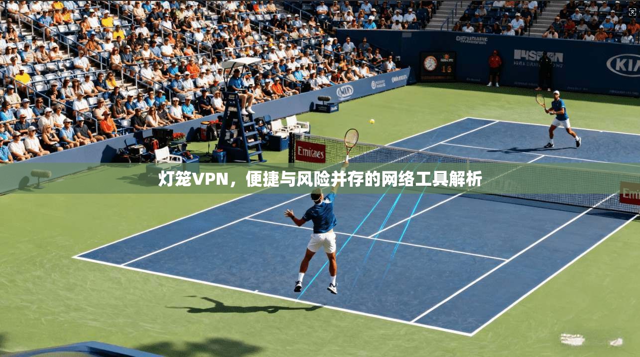 灯笼VPN，便捷与风险并存的网络工具解析