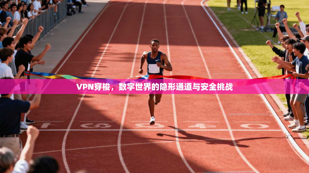 VPN穿梭，数字世界的隐形通道与安全挑战