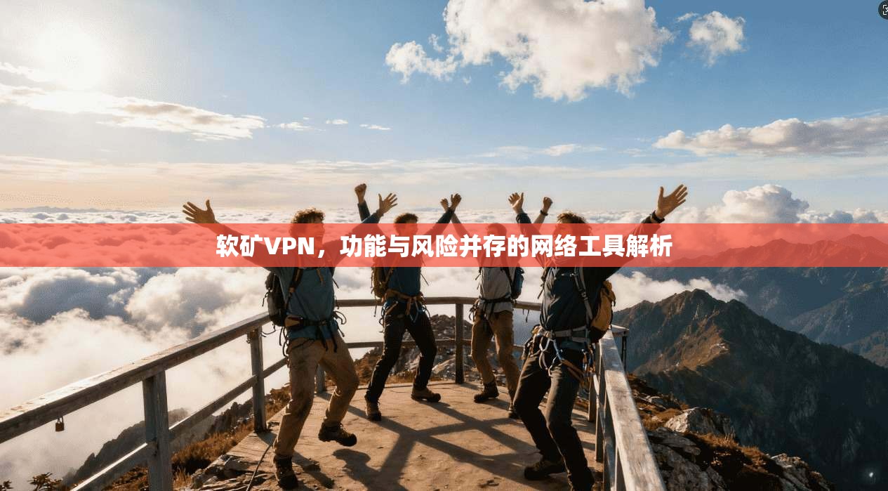 软矿VPN，功能与风险并存的网络工具解析