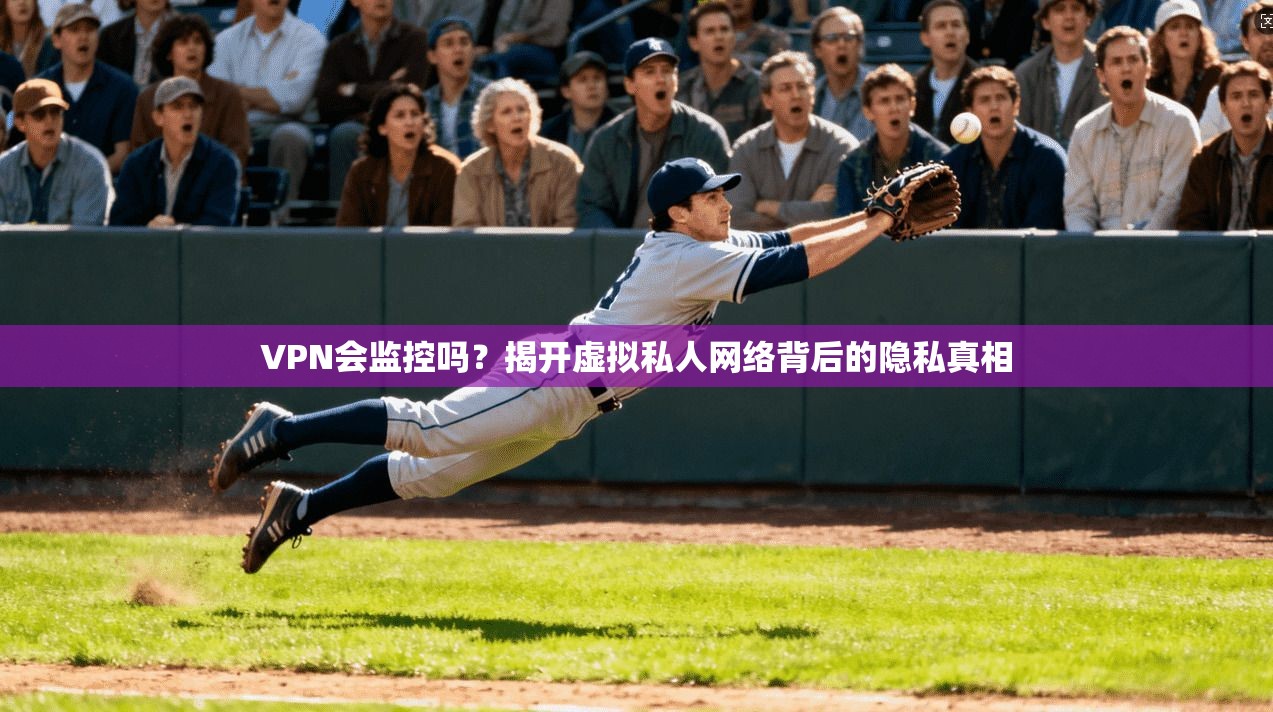 VPN会监控吗？揭开虚拟私人网络背后的隐私真相