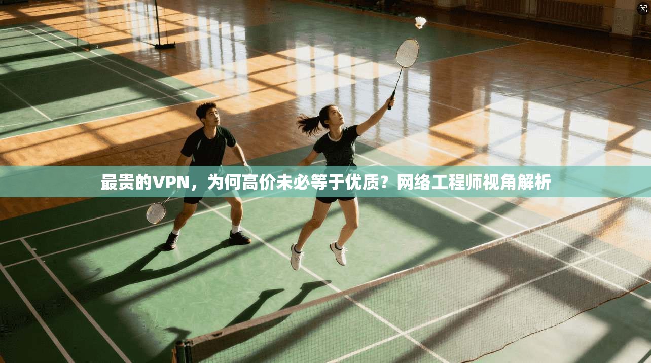 最贵的VPN，为何高价未必等于优质？网络工程师视角解析