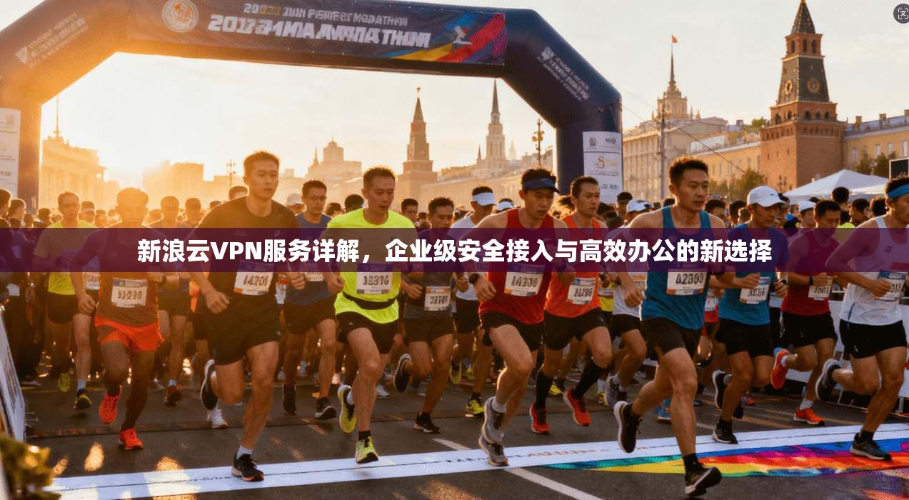 新浪云VPN服务详解,企业级安全接入与高效办公的新选择