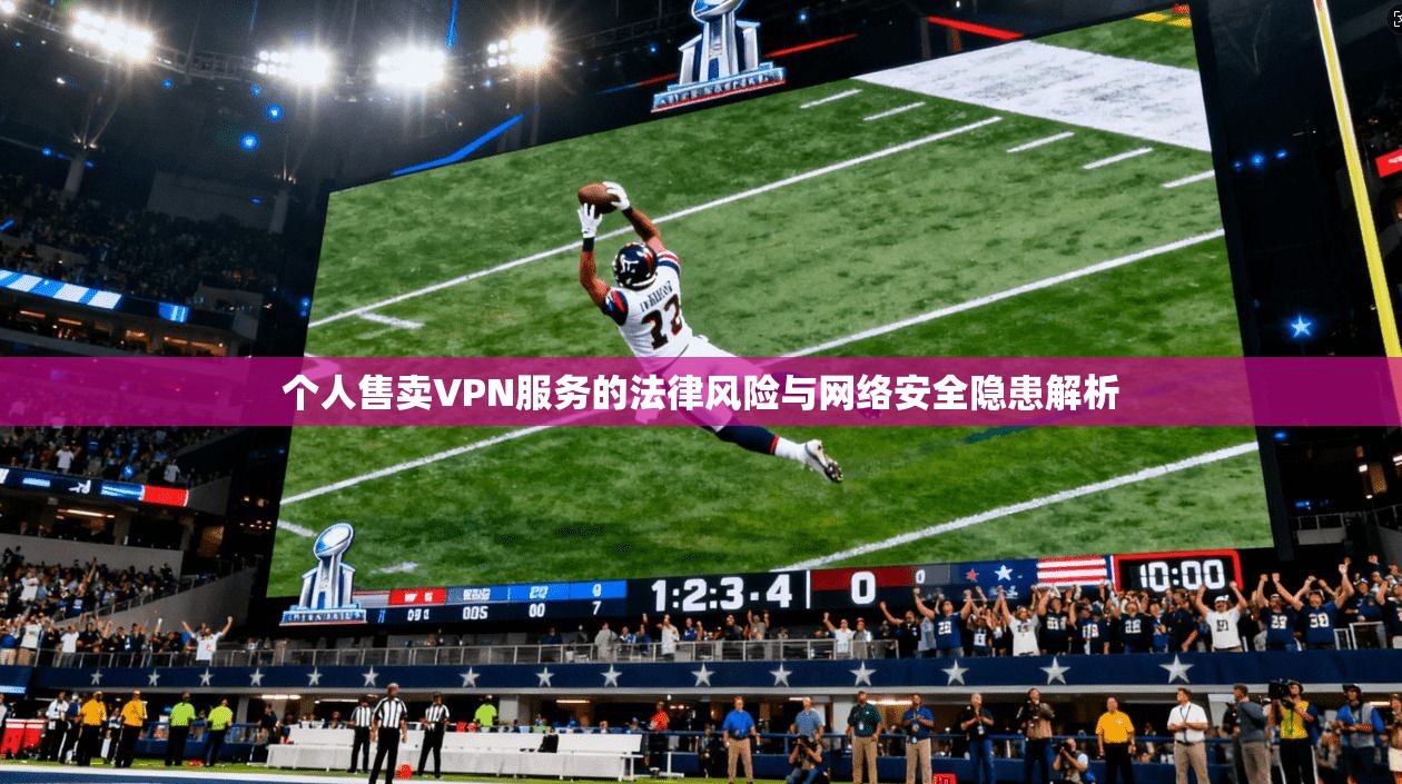 个人售卖VPN服务的法律风险与网络安全隐患解析