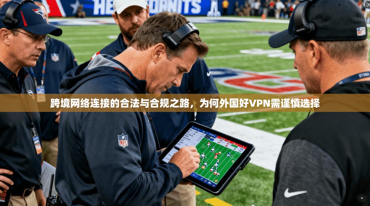 跨境网络连接的合法与合规之路，为何外国好VPN需谨慎选择