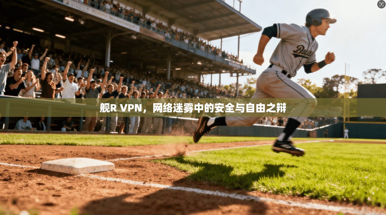舰R VPN,网络迷雾中的安全与自由之辩