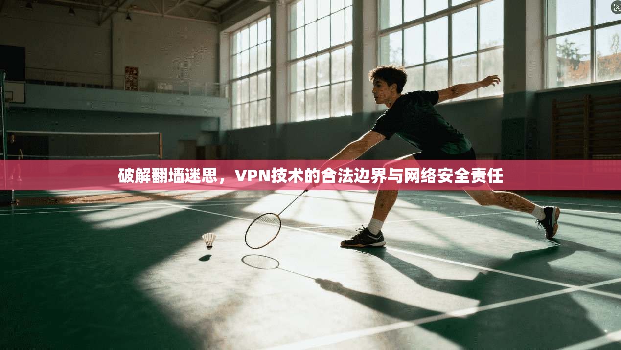 破解翻墙迷思，VPN技术的合法边界与网络安全责任