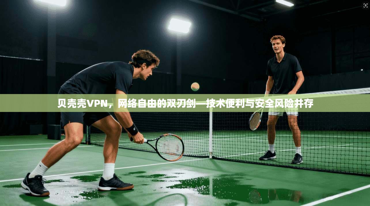 贝壳壳VPN,网络自由的双刃剑—技术便利与安全风险并存