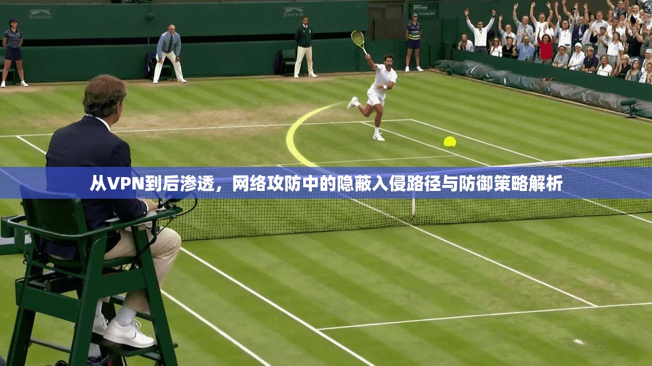 从VPN到后渗透,网络攻防中的隐蔽入侵路径与防御策略解析