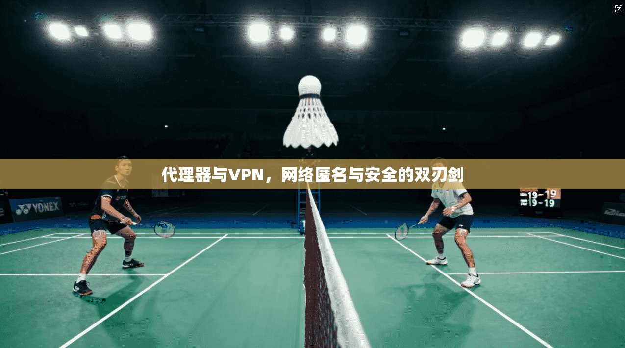 代理器与VPN,网络匿名与安全的双刃剑