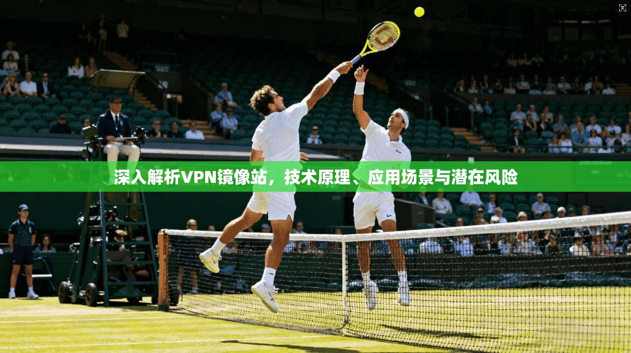 深入解析VPN镜像站，技术原理、应用场景与潜在风险