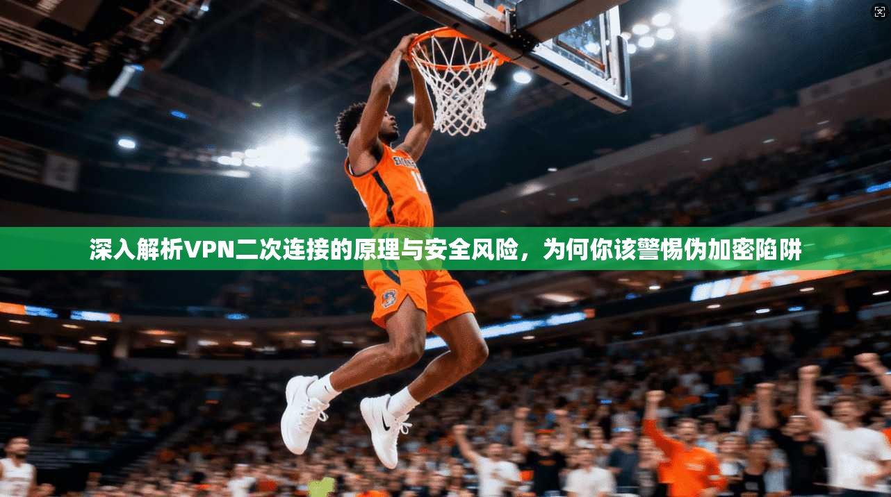 深入解析VPN二次连接的原理与安全风险,为何你该警惕伪加密陷阱