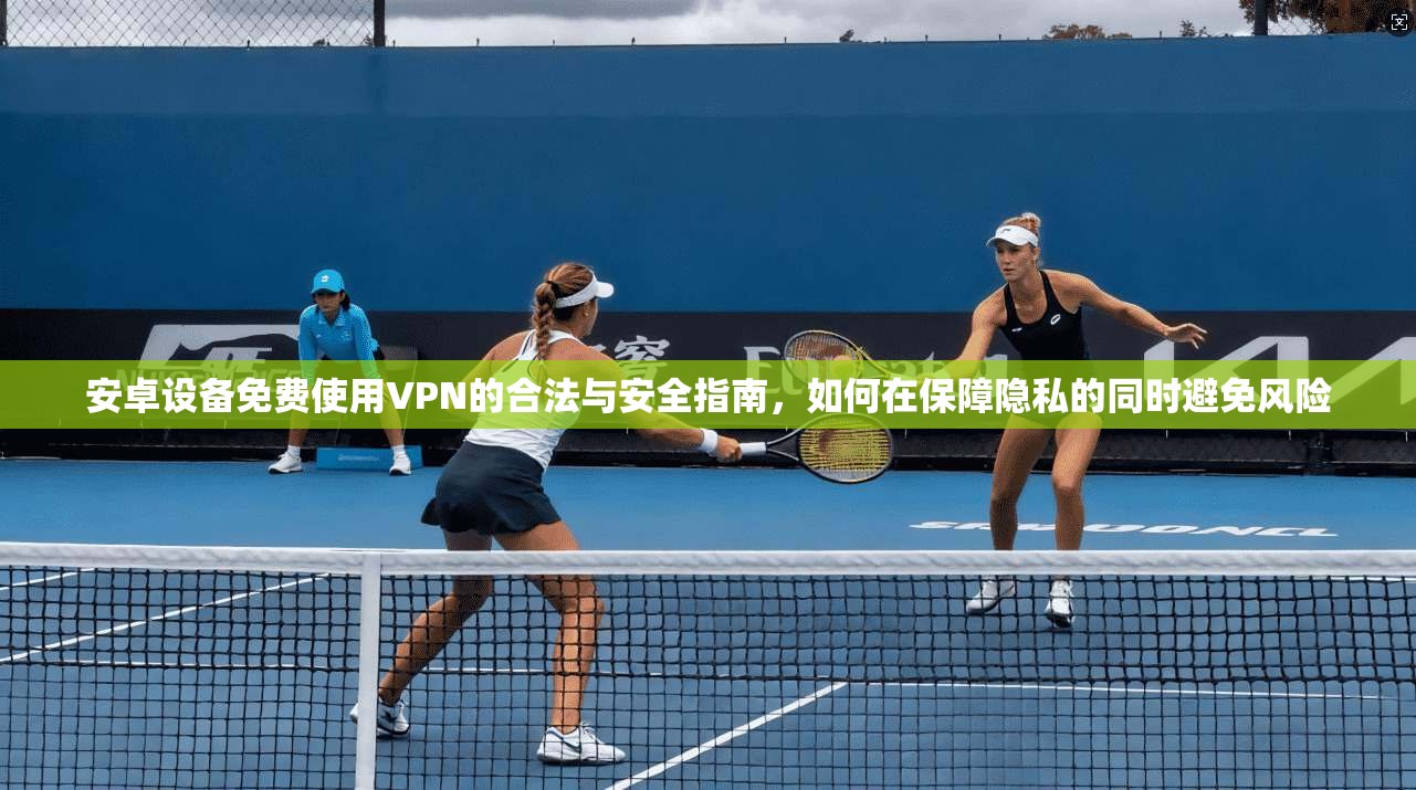 安卓设备免费使用VPN的合法与安全指南,如何在保障隐私的同时避免风险