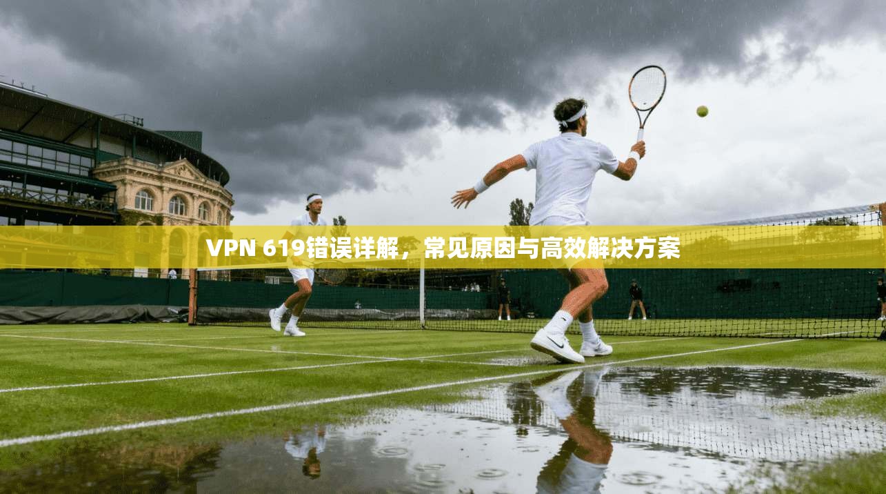 VPN 619错误详解，常见原因与高效解决方案