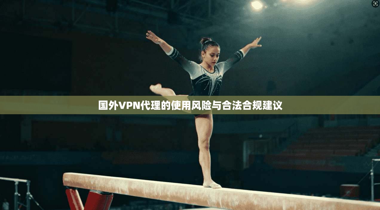 国外VPN代理的使用风险与合法合规建议