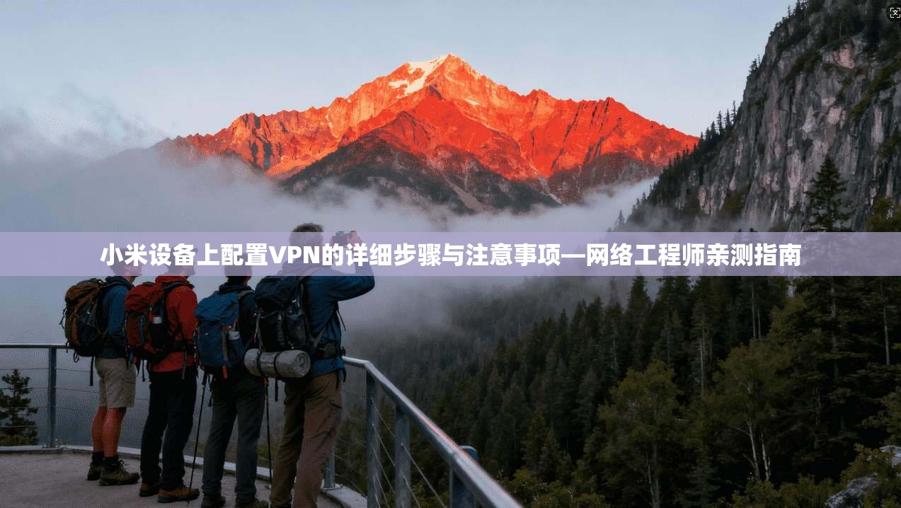 小米设备上配置VPN的详细步骤与注意事项—网络工程师亲测指南