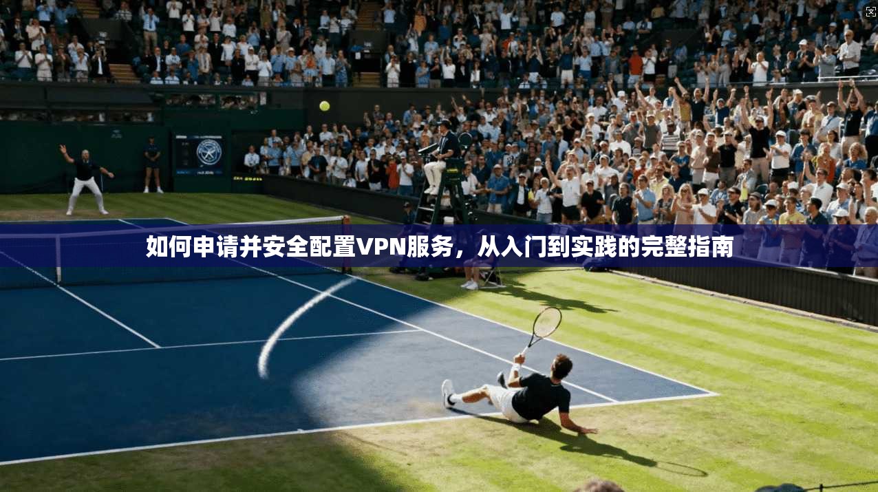 如何申请并安全配置VPN服务，从入门到实践的完整指南