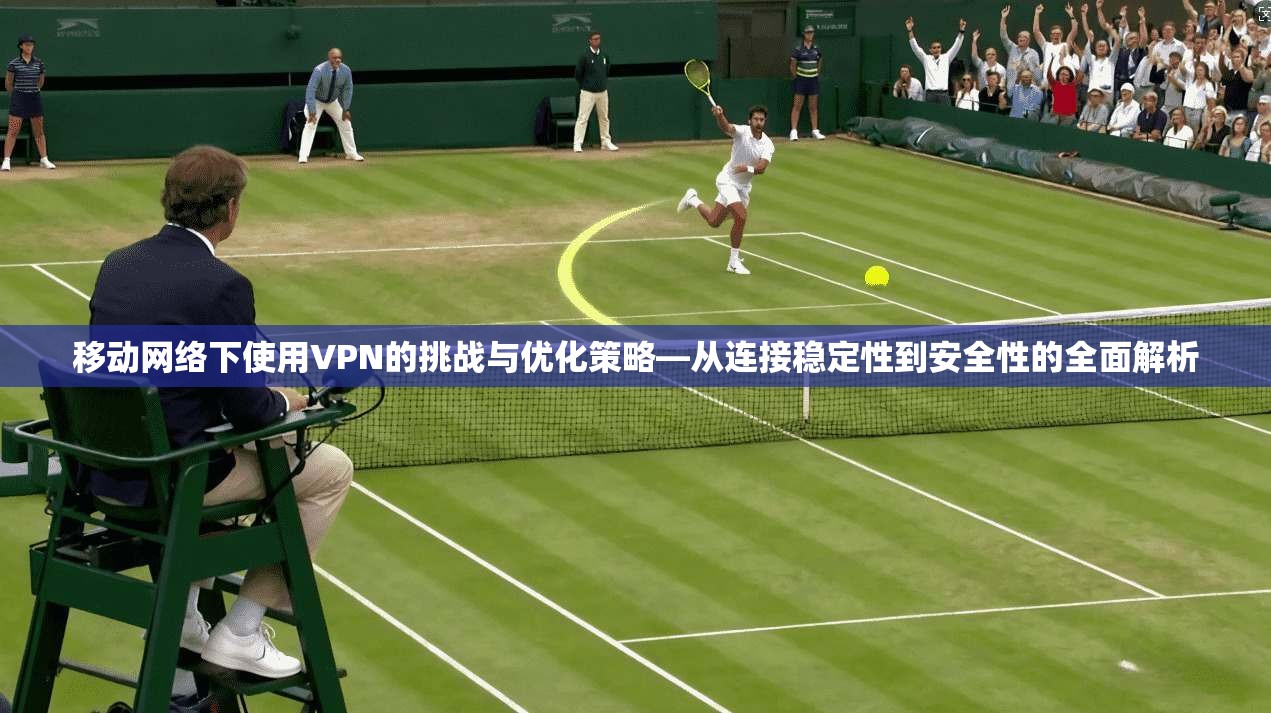 移动网络下使用VPN的挑战与优化策略—从连接稳定性到安全性的全面解析