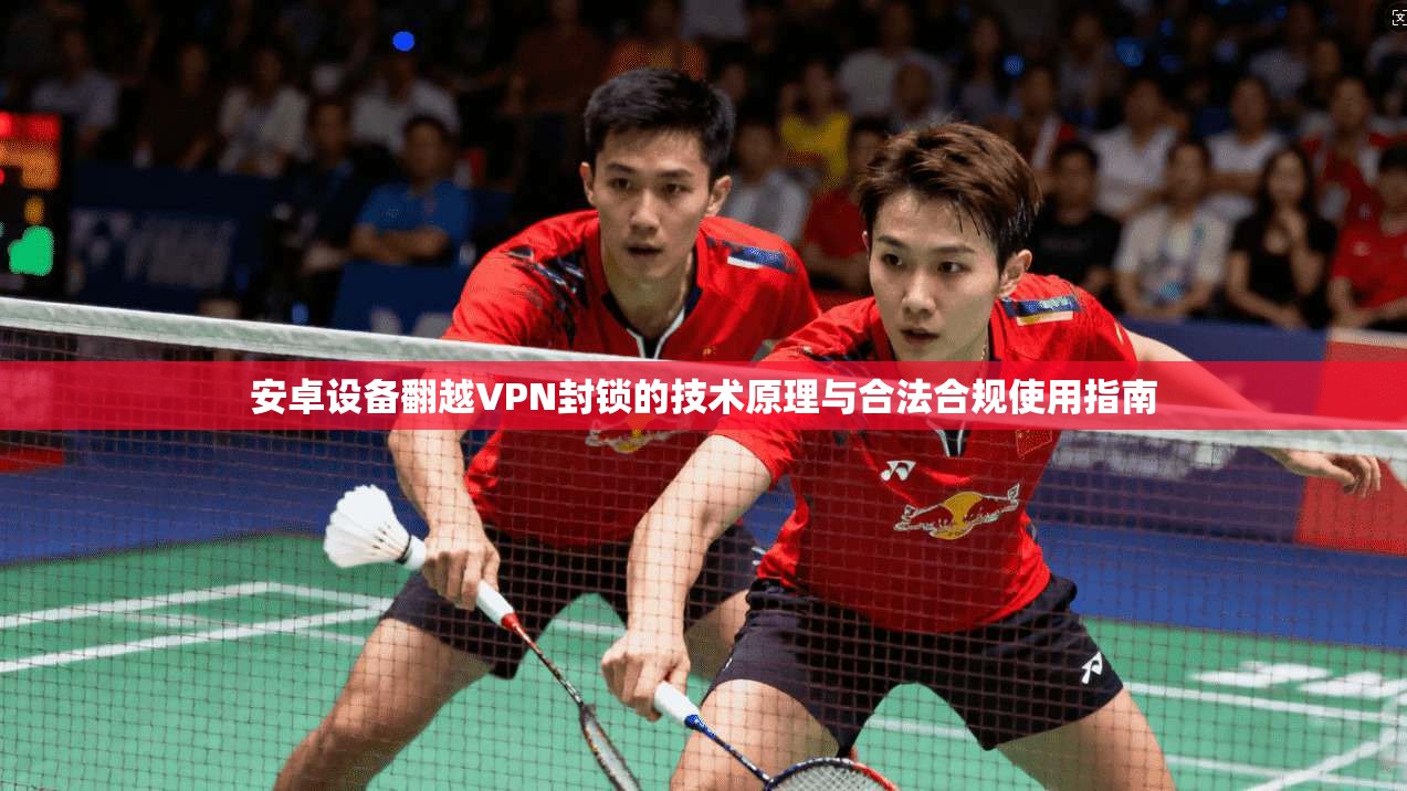 安卓设备翻越VPN封锁的技术原理与合法合规使用指南