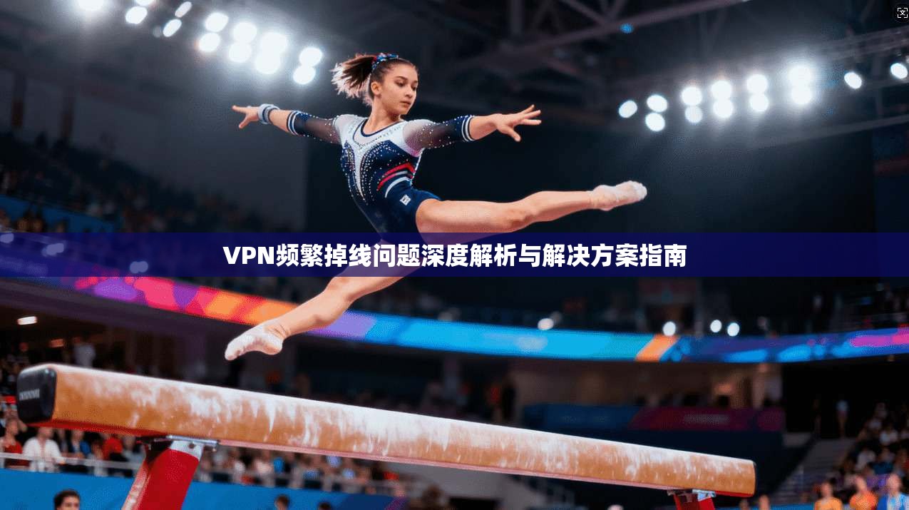 VPN频繁掉线问题深度解析与解决方案指南