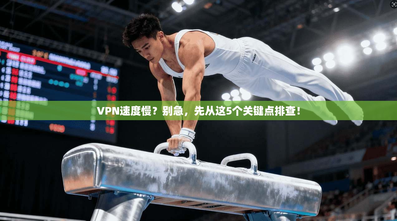 VPN速度慢？别急，先从这5个关键点排查！