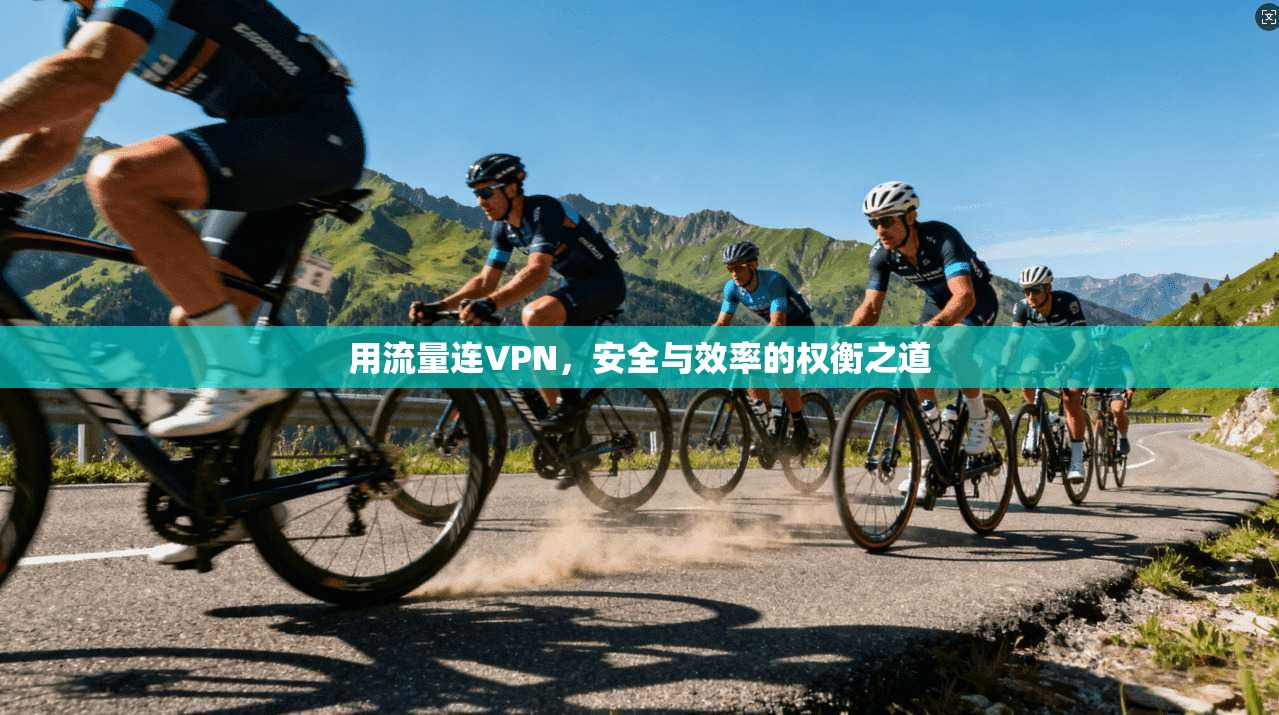用流量连VPN,安全与效率的权衡之道