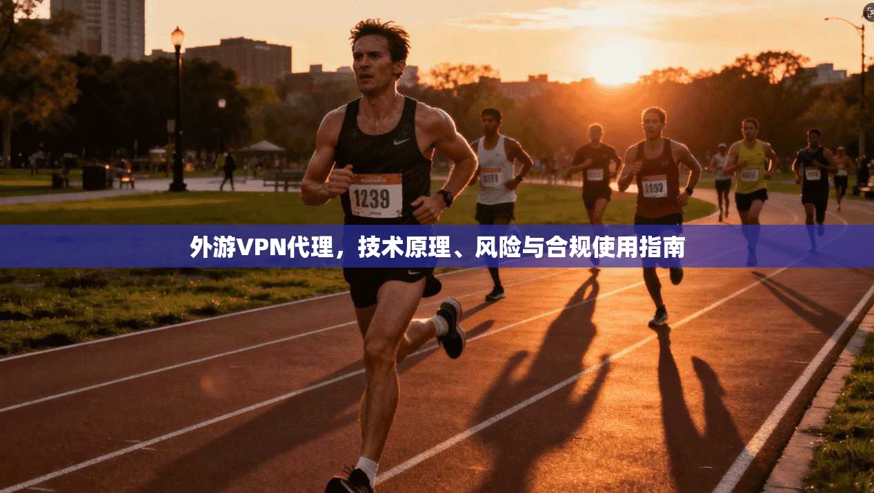 外游VPN代理，技术原理、风险与合规使用指南