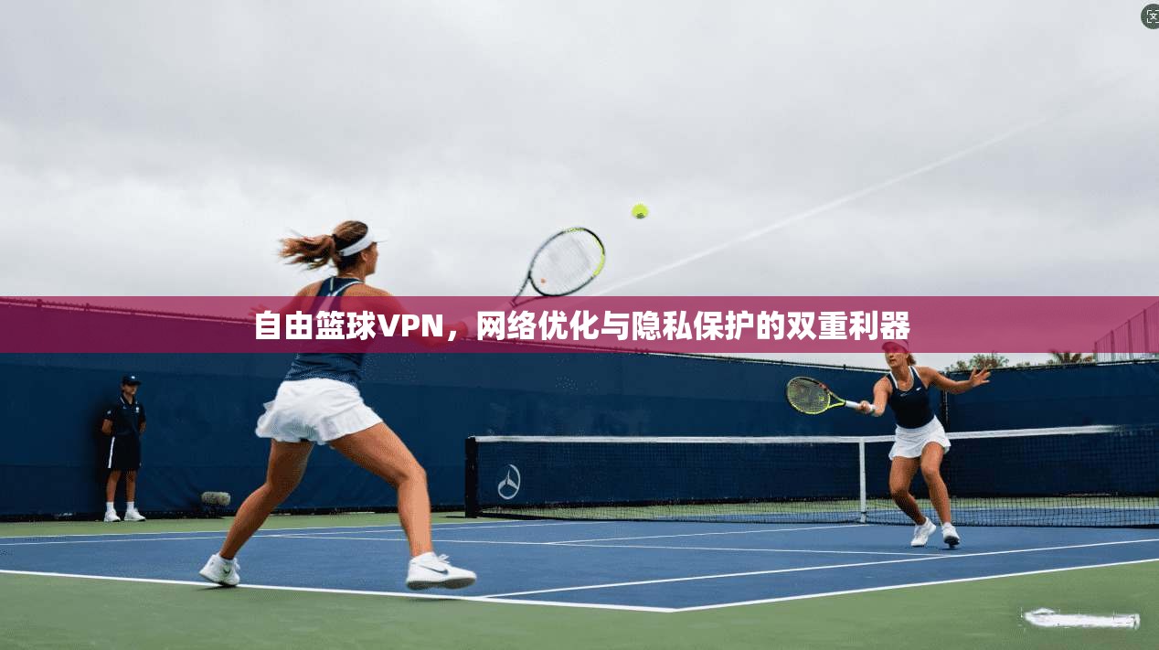 自由篮球VPN，网络优化与隐私保护的双重利器