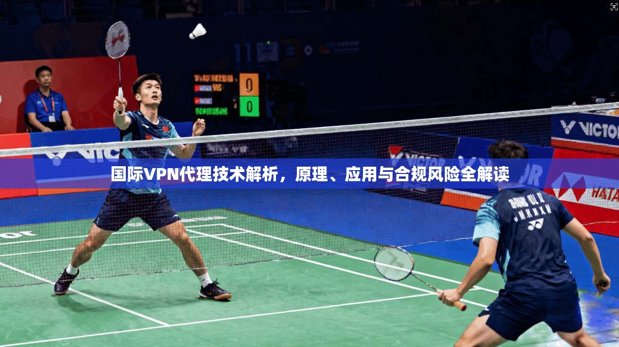 国际VPN代理技术解析，原理、应用与合规风险全解读