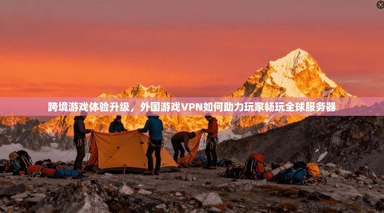 跨境游戏体验升级，外国游戏VPN如何助力玩家畅玩全球服务器