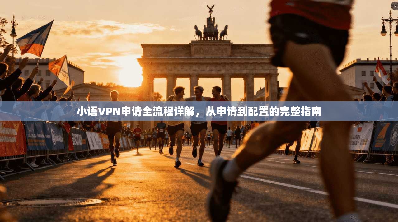 小语VPN申请全流程详解，从申请到配置的完整指南